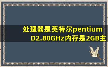 处理器是英特尔pentium D2.80GHz、内存是2GB、主显卡是256MB、...