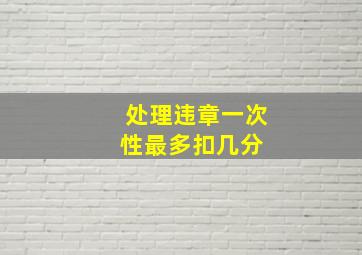 处理违章一次性最多扣几分 