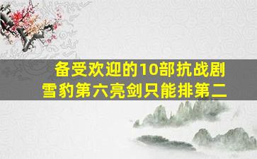 备受欢迎的10部抗战剧,《雪豹》第六,《亮剑》只能排第二