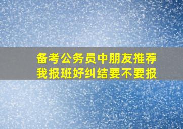 备考公务员中朋友推荐我报班好纠结要不要报(