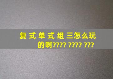 复 式 单 式 组 三怎么玩的啊???? ???? ???