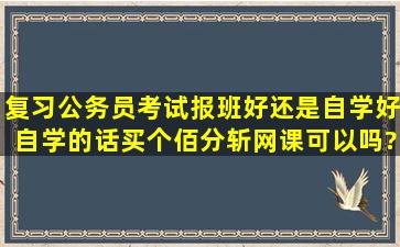 复习公务员考试报班好还是自学好,自学的话买个佰分斩网课可以吗?