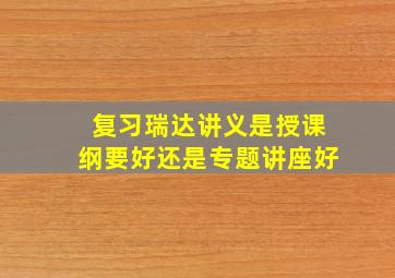 复习瑞达讲义是授课纲要好还是专题讲座好