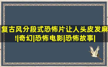 复古风分段式恐怖片让人头皮发麻!|奇幻|恐怖电影|恐怖故事|小美人...