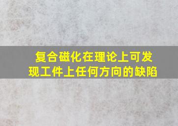 复合磁化在理论上可发现工件上任何方向的缺陷