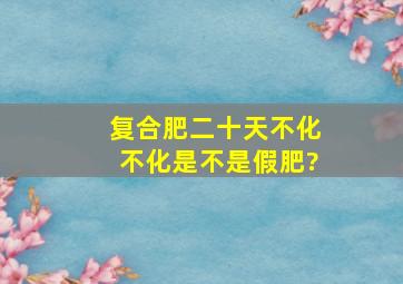 复合肥二十天不化不化是不是假肥?