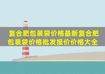 复合肥包装袋价格最新复合肥包装袋价格、批发报价、价格大全 