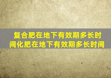 复合肥在地下有效期多长时间(化肥在地下有效期多长时间