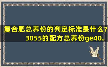 复合肥总养份的判定标准是什么?3055的配方总养份≥40.0才合格,...