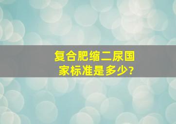 复合肥缩二尿国家标准是多少?