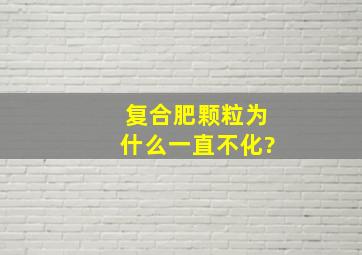 复合肥颗粒为什么一直不化?