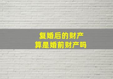 复婚后的财产算是婚前财产吗