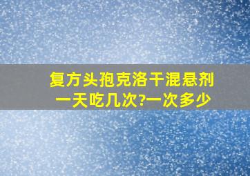 复方头孢克洛干混悬剂一天吃几次?一次多少