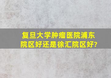 复旦大学肿瘤医院浦东院区好还是徐汇院区好?