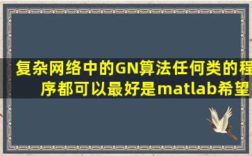 复杂网络中的GN算法任何类的程序都可以,最好是matlab,希望是一个有...