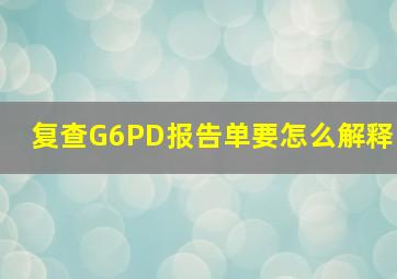 复查G6PD。报告单要怎么解释