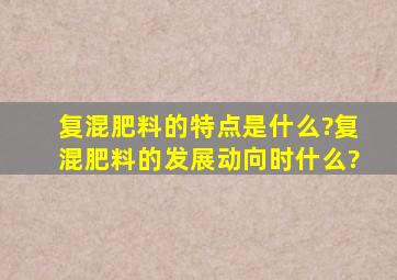 复混肥料的特点是什么?复混肥料的发展动向时什么?