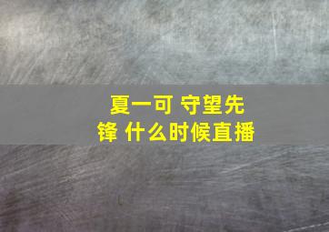 夏一可 守望先锋 什么时候直播