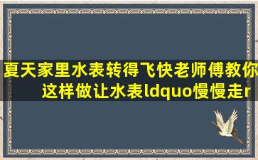 夏天,家里水表转得飞快老师傅教你这样做,让水表“慢慢走” 