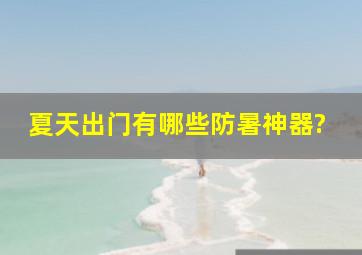 夏天出门有哪些防暑神器?