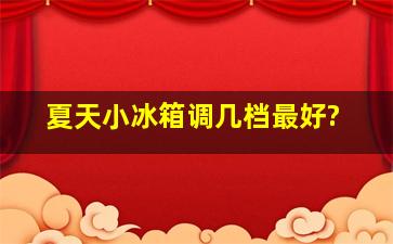 夏天小冰箱调几档最好?