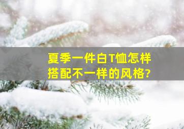 夏季一件白T恤怎样搭配不一样的风格?