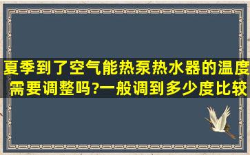 夏季到了,空气能热泵热水器的温度需要调整吗?一般调到多少度比较...