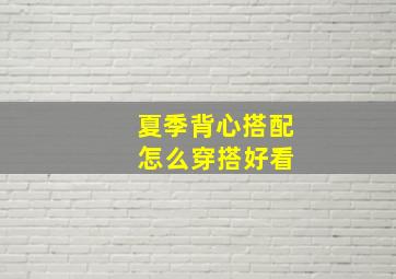 夏季背心搭配 怎么穿搭好看