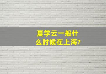 夏学云一般什么时候在上海?