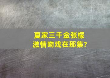 夏家三千金张檬激情吻戏在那集?