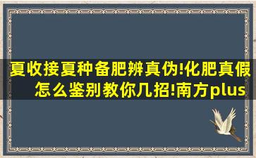 夏收接夏种备肥辨真伪!化肥真假怎么鉴别教你几招!南方plus