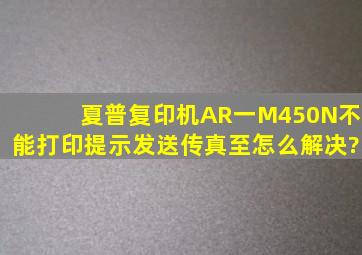 夏普复印机AR一M450N不能打印提示发送传真至怎么解决?