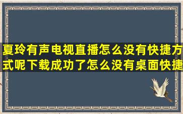 夏玲有声电视直播怎么没有快捷方式呢,下载成功了怎么没有桌面快捷...