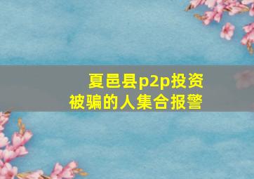 夏邑县p2p投资被骗的人集合报警