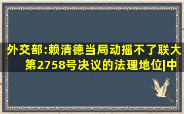 外交部:赖清德当局动摇不了,联大第2758号决议的法理地位|中国外交|国 ...