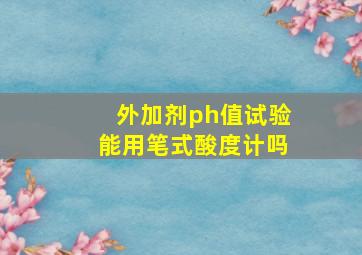 外加剂ph值试验能用笔式酸度计吗