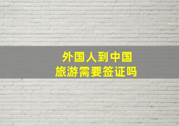 外国人到中国旅游需要签证吗(