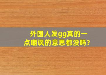 外国人发gg真的一点嘲讽的意思都没吗?