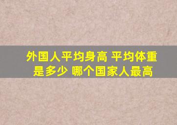 外国人平均身高 平均体重 是多少 哪个国家人最高