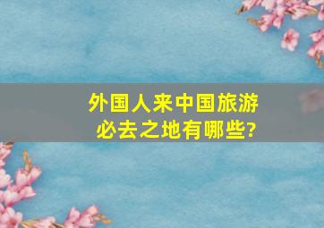 外国人来中国旅游必去之地有哪些?