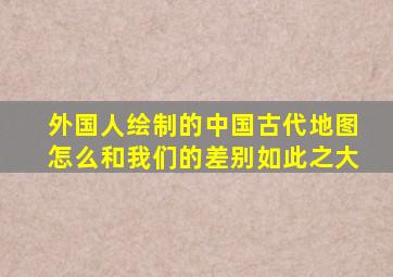 外国人绘制的中国古代地图,怎么和我们的差别如此之大