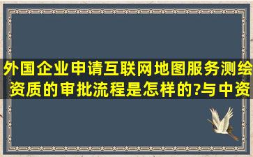 外国企业申请互联网地图服务测绘资质的审批流程是怎样的?与中资...