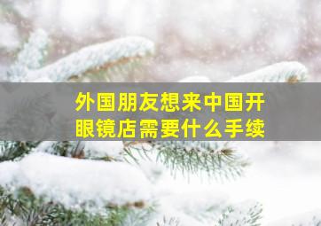 外国朋友想来中国开眼镜店需要什么手续