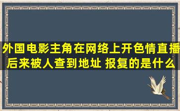 外国电影主角在网络上开色情直播后来被人查到地址 报复的是什么