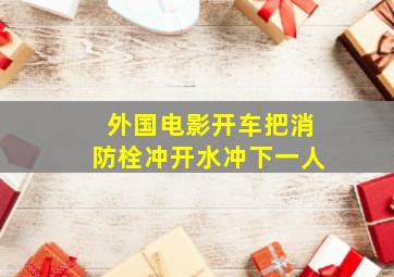 外国电影开车把消防栓冲开水冲下一人