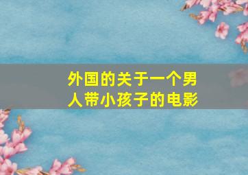 外国的关于一个男人带小孩子的电影