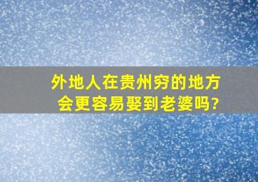 外地人在贵州穷的地方会更容易娶到老婆吗?