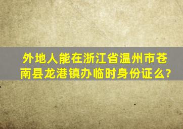 外地人能在浙江省温州市苍南县龙港镇办临时身份证么?