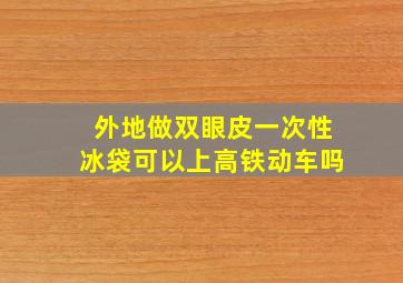 外地做双眼皮一次性冰袋可以上高铁动车吗