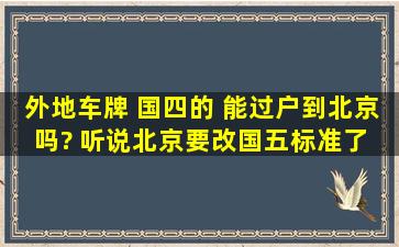 外地车牌 国四的 能过户到北京吗? 听说北京要改国五标准了 是吗?